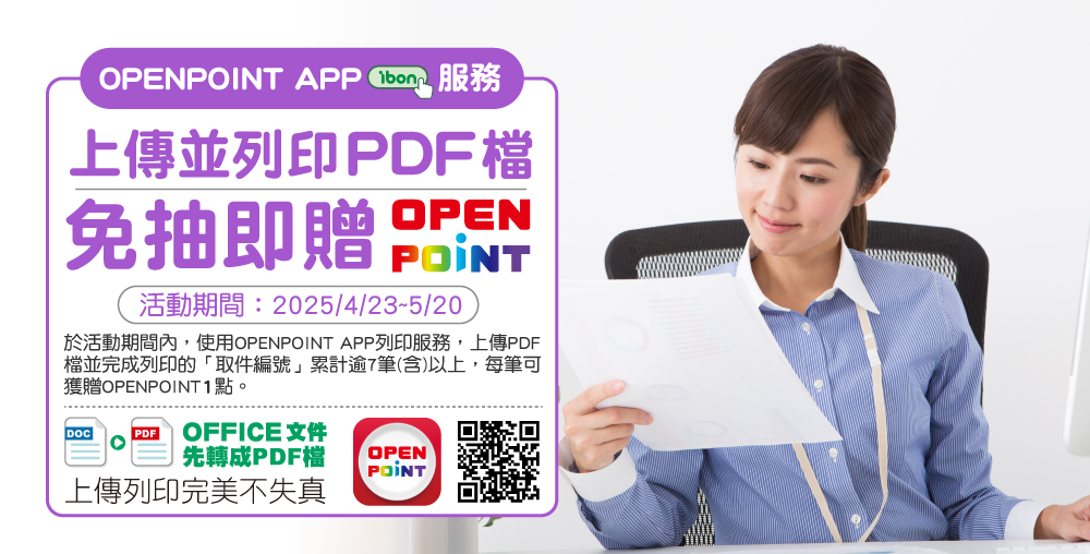 上傳並列印PDF，免抽即贈OPENPOINT 活動期間：2025/4/23-2025/5/20活動辦法：於活動期間內，使用OP APP上傳PDF檔並列印的「取件編號」累計逾7筆(含)以上，每筆可獲贈OPENPOINT 1點。