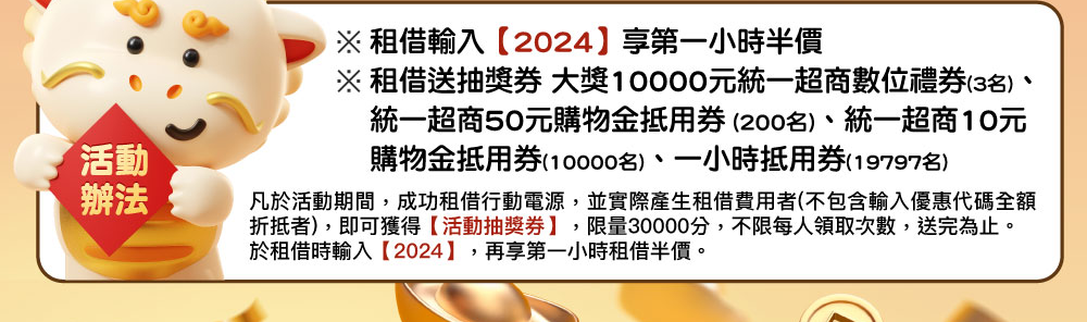 ※ 租借輸入【2024】享第一小時半價
                         ※ 租借送抽獎券 大獎10000元統一超商數位禮券(3名)、
                         ※ 統一超商50元購物金抵用券 (200名)、統一超商10元
                         ※ 購物金抵用券(10000名)、一小時抵用券(19797名)
                         凡於活動期間，成功租借行動電源，並實際產生租借費用者(不包含輸入優惠代碼全額折抵者)，即可獲得【活動抽獎券】，限量30000分，不限每人領取次數，送完為止。於租借時輸入【2024】，再享第一小時租借半價。